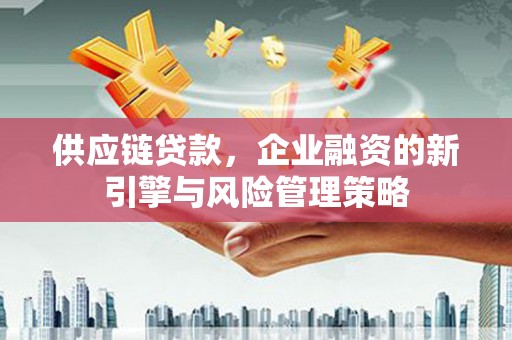 崁顶供应链贷款，企业融资的新引擎与风险管理策略