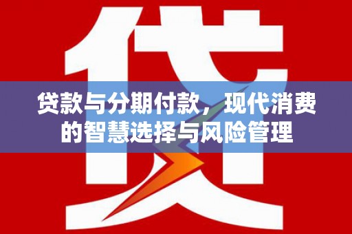 崁顶贷款与分期付款，现代消费的智慧选择与风险管理