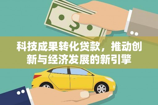 崁顶科技成果转化贷款，推动创新与经济发展的新引擎