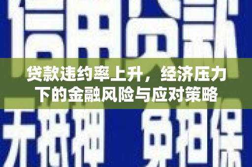 崁顶贷款违约率上升，经济压力下的金融风险与应对策略