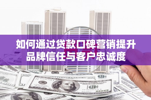 崁顶如何通过贷款口碑营销提升品牌信任与客户忠诚度