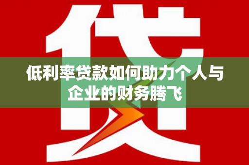 崁顶低利率贷款如何助力个人与企业的财务腾飞