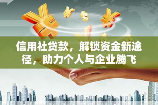 崁顶信用社贷款，解锁资金新途径，助力个人与企业腾飞