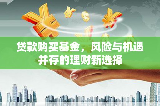 崁顶贷款购买基金，风险与机遇并存的理财新选择