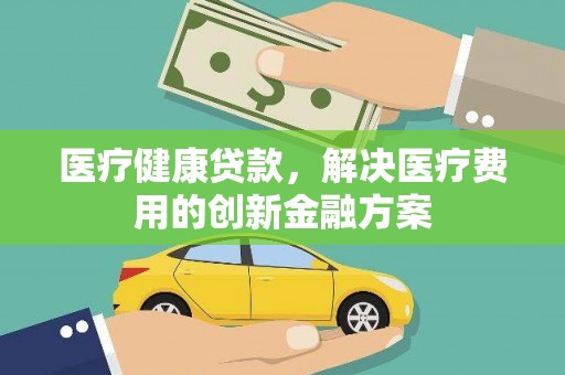 崁顶医疗健康贷款，解决医疗费用的创新金融方案