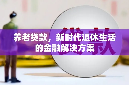 崁顶养老贷款，新时代退休生活的金融解决方案