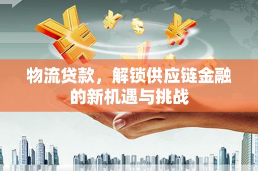崁顶物流贷款，解锁供应链金融的新机遇与挑战