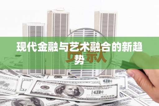 崁顶现代金融与艺术融合的新趋势