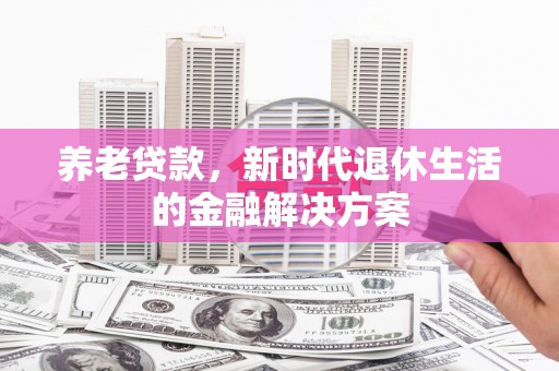 崁顶养老贷款，新时代退休生活的金融解决方案