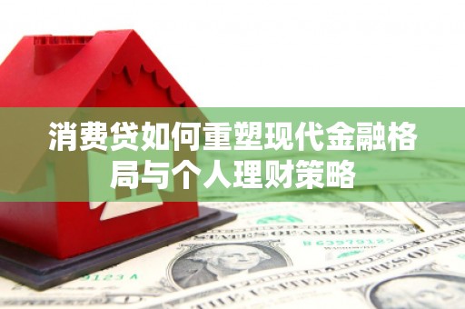 崁顶消费贷如何重塑现代金融格局与个人理财策略
