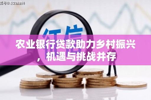 崁顶农业银行贷款助力乡村振兴，机遇与挑战并存