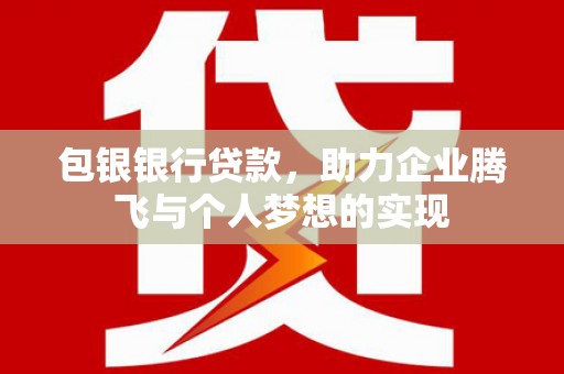 崁顶包银银行贷款，助力企业腾飞与个人梦想的实现