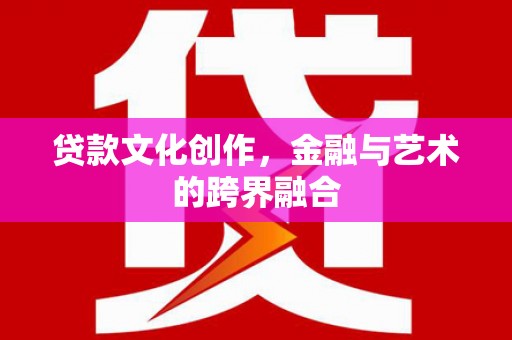 崁顶贷款文化创作，金融与艺术的跨界融合