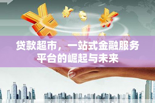 崁顶贷款超市，一站式金融服务平台的崛起与未来