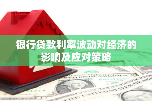 崁顶银行贷款利率波动对经济的影响及应对策略