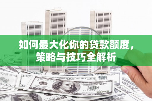 崁顶如何最大化你的贷款额度，策略与技巧全解析