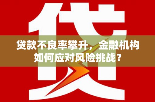 崁顶贷款不良率攀升，金融机构如何应对风险挑战？