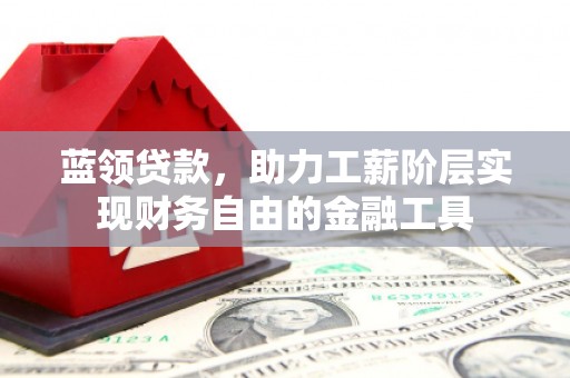 崁顶蓝领贷款，助力工薪阶层实现财务自由的金融工具