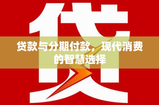 崁顶贷款与分期付款，现代消费的智慧选择