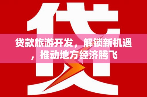 崁顶贷款旅游开发，解锁新机遇，推动地方经济腾飞