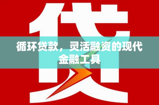 崁顶循环贷款，灵活融资的现代金融工具