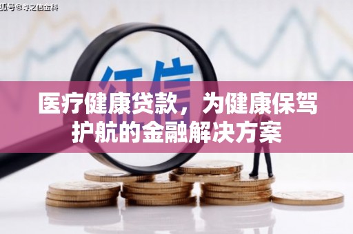 崁顶医疗健康贷款，为健康保驾护航的金融解决方案