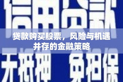 崁顶贷款购买股票，风险与机遇并存的金融策略