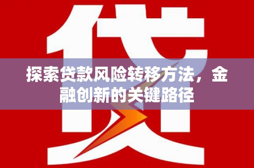 崁顶探索贷款风险转移方法，金融创新的关键路径