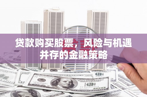 崁顶贷款购买股票，风险与机遇并存的金融策略
