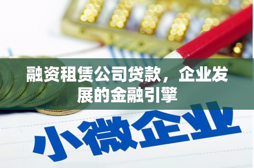 崁顶融资租赁公司贷款，企业发展的金融引擎
