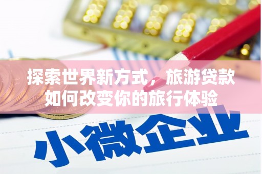 崁顶探索世界新方式，旅游贷款如何改变你的旅行体验
