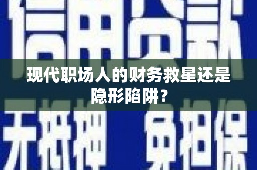 崁顶现代职场人的财务救星还是隐形陷阱？