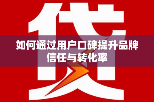 崁顶如何通过用户口碑提升品牌信任与转化率