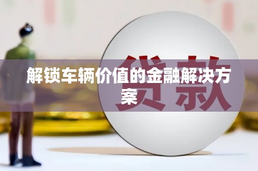 崁顶解锁车辆价值的金融解决方案