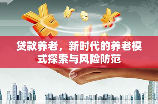 崁顶贷款养老，新时代的养老模式探索与风险防范