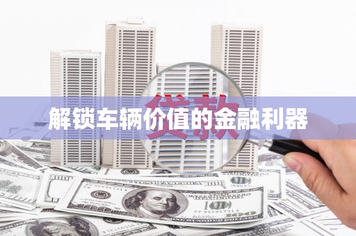 崁顶解锁车辆价值的金融利器