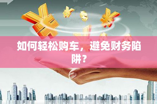 崁顶如何轻松购车，避免财务陷阱？