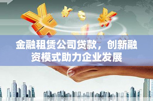 崁顶金融租赁公司贷款，创新融资模式助力企业发展