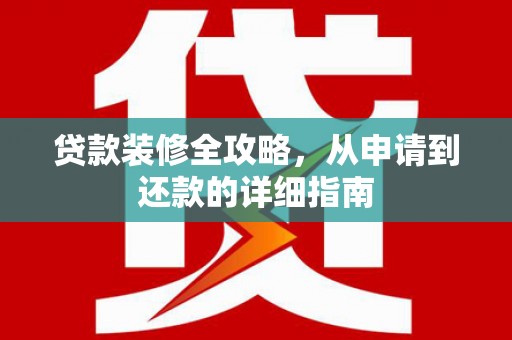 崁顶贷款装修全攻略，从申请到还款的详细指南